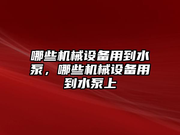 哪些機(jī)械設(shè)備用到水泵，哪些機(jī)械設(shè)備用到水泵上