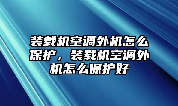 裝載機(jī)空調(diào)外機(jī)怎么保護(hù)，裝載機(jī)空調(diào)外機(jī)怎么保護(hù)好