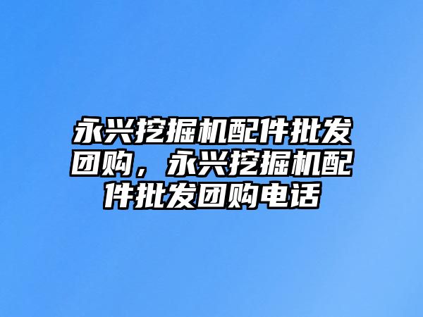 永興挖掘機配件批發(fā)團購，永興挖掘機配件批發(fā)團購電話