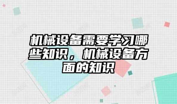 機械設備需要學習哪些知識，機械設備方面的知識