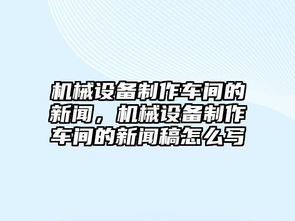 機械設備制作車間的新聞，機械設備制作車間的新聞稿怎么寫