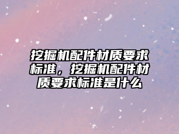 挖掘機配件材質(zhì)要求標準，挖掘機配件材質(zhì)要求標準是什么