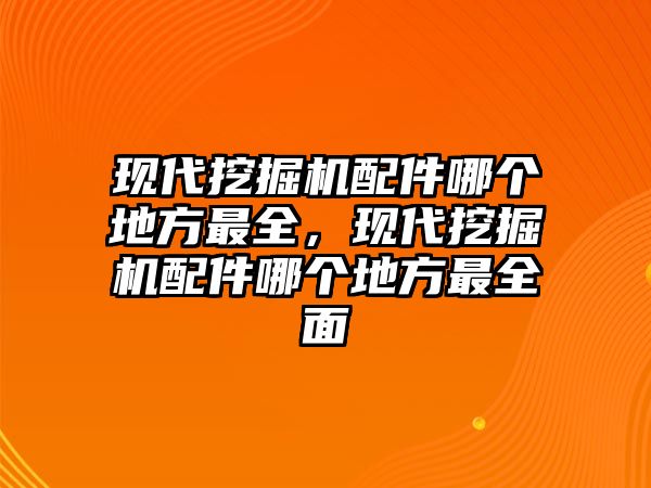 現(xiàn)代挖掘機配件哪個地方最全，現(xiàn)代挖掘機配件哪個地方最全面