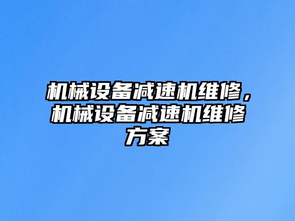 機(jī)械設(shè)備減速機(jī)維修，機(jī)械設(shè)備減速機(jī)維修方案