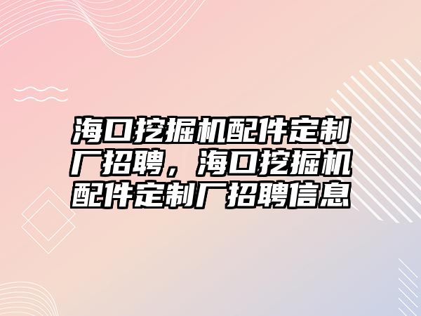 ?？谕诰驒C配件定制廠招聘，海口挖掘機配件定制廠招聘信息