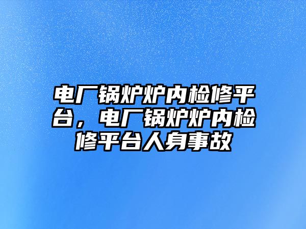 電廠鍋爐爐內(nèi)檢修平臺，電廠鍋爐爐內(nèi)檢修平臺人身事故