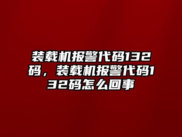 裝載機(jī)報(bào)警代碼132碼，裝載機(jī)報(bào)警代碼132碼怎么回事