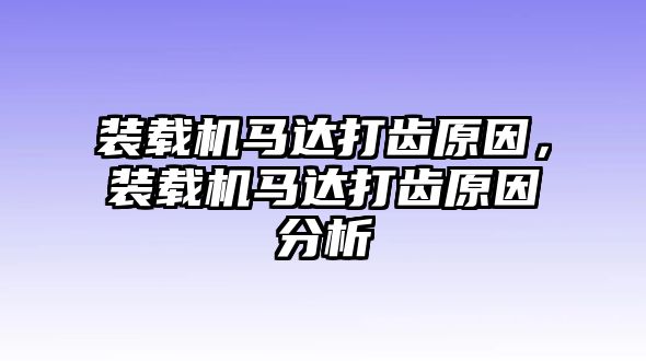 裝載機馬達打齒原因，裝載機馬達打齒原因分析