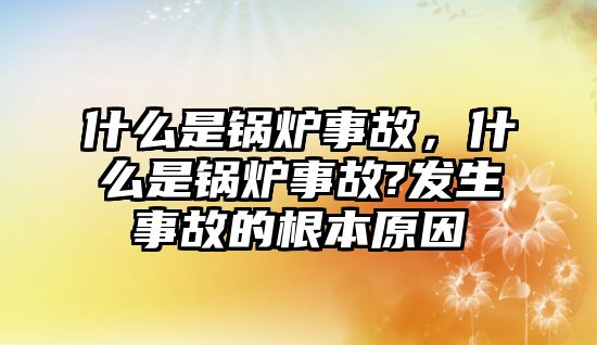 什么是鍋爐事故，什么是鍋爐事故?發(fā)生事故的根本原因