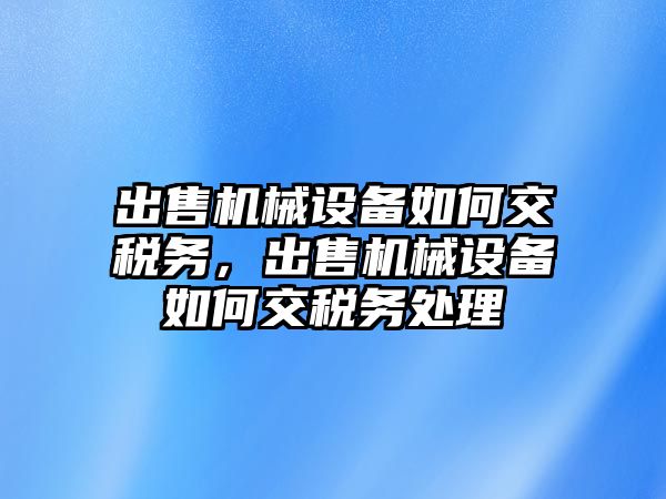 出售機械設備如何交稅務，出售機械設備如何交稅務處理