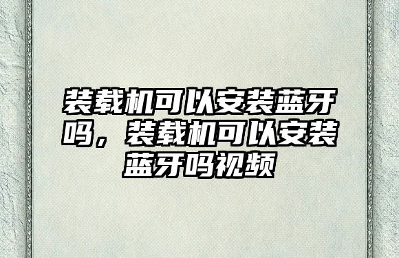 裝載機可以安裝藍牙嗎，裝載機可以安裝藍牙嗎視頻