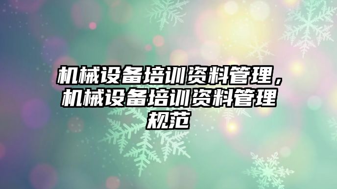 機(jī)械設(shè)備培訓(xùn)資料管理，機(jī)械設(shè)備培訓(xùn)資料管理規(guī)范