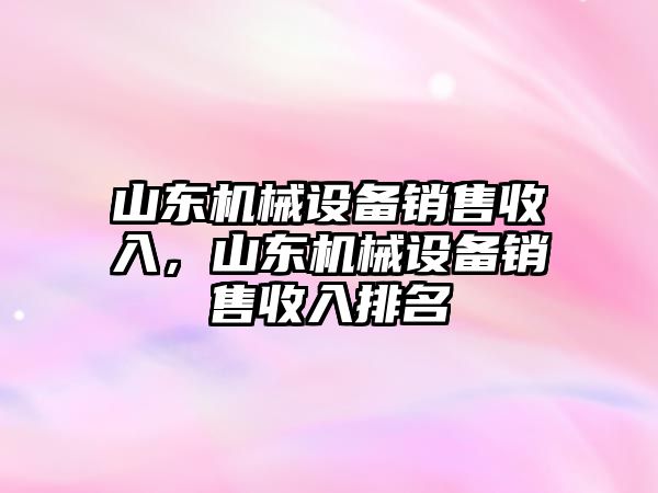 山東機(jī)械設(shè)備銷售收入，山東機(jī)械設(shè)備銷售收入排名