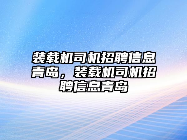 裝載機(jī)司機(jī)招聘信息青島，裝載機(jī)司機(jī)招聘信息青島