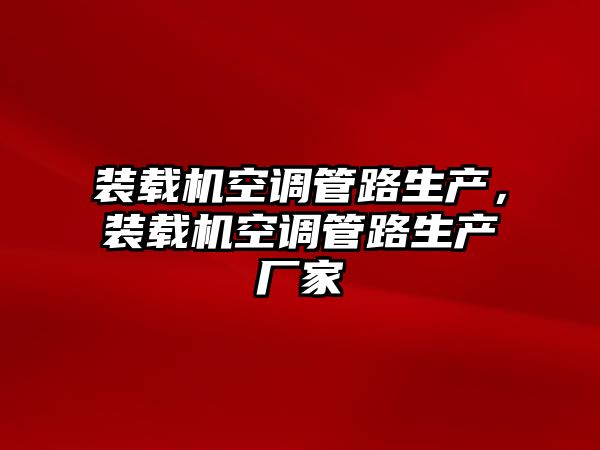 裝載機(jī)空調(diào)管路生產(chǎn)，裝載機(jī)空調(diào)管路生產(chǎn)廠家