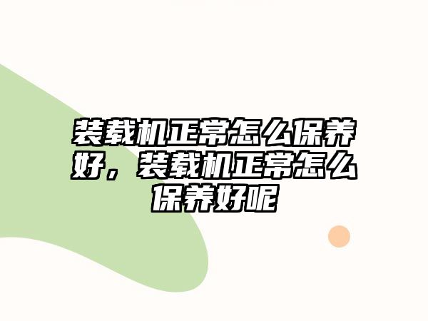 裝載機(jī)正常怎么保養(yǎng)好，裝載機(jī)正常怎么保養(yǎng)好呢