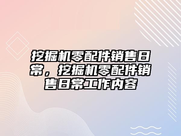 挖掘機零配件銷售日常，挖掘機零配件銷售日常工作內容