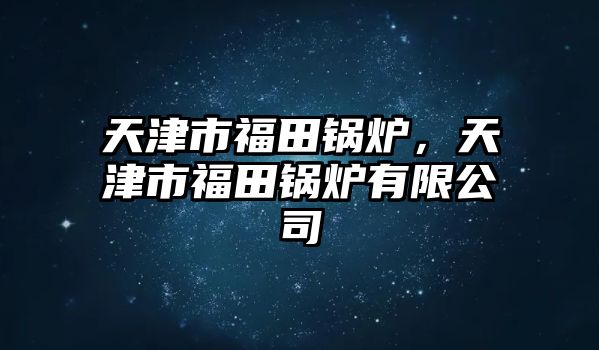 天津市福田鍋爐，天津市福田鍋爐有限公司