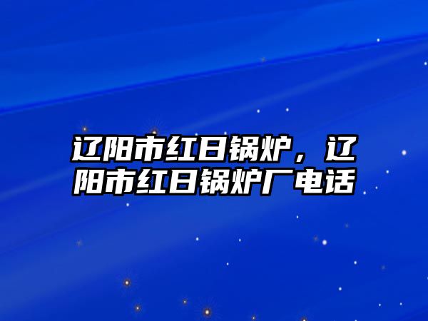 遼陽市紅日鍋爐，遼陽市紅日鍋爐廠電話