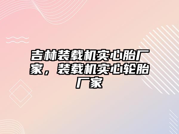 吉林裝載機實心胎廠家，裝載機實心輪胎廠家