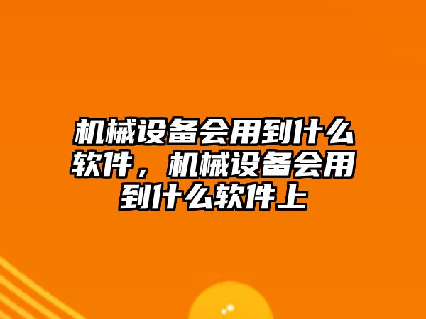 機(jī)械設(shè)備會(huì)用到什么軟件，機(jī)械設(shè)備會(huì)用到什么軟件上