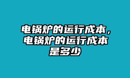 電鍋爐的運行成本，電鍋爐的運行成本是多少