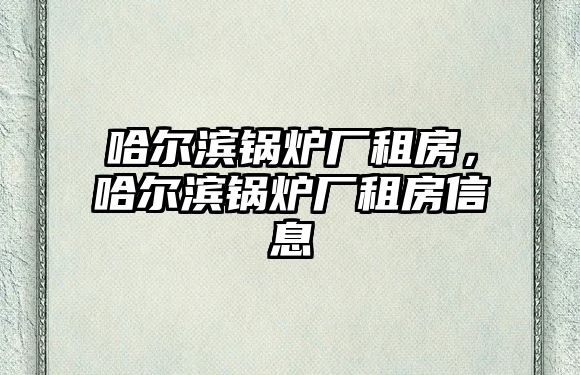 哈爾濱鍋爐廠租房，哈爾濱鍋爐廠租房信息