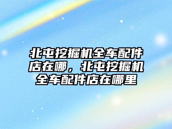 北屯挖掘機(jī)全車配件店在哪，北屯挖掘機(jī)全車配件店在哪里