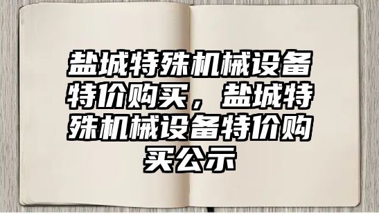 鹽城特殊機械設(shè)備特價購買，鹽城特殊機械設(shè)備特價購買公示