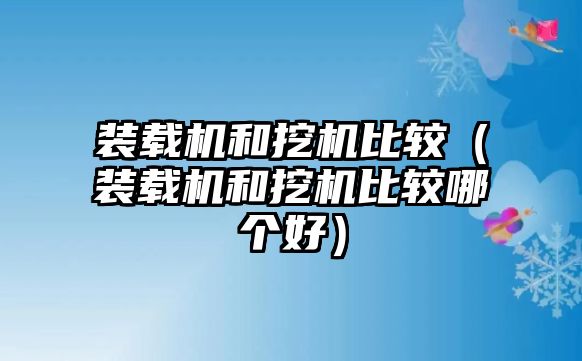 裝載機(jī)和挖機(jī)比較（裝載機(jī)和挖機(jī)比較哪個(gè)好）