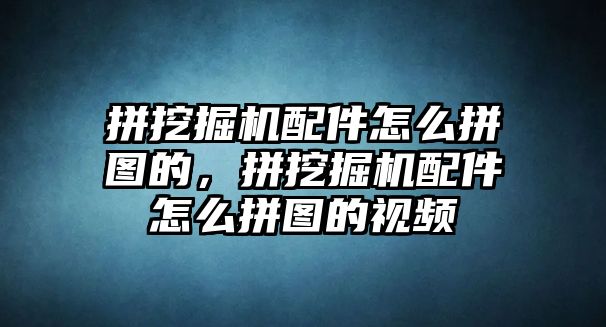 拼挖掘機配件怎么拼圖的，拼挖掘機配件怎么拼圖的視頻