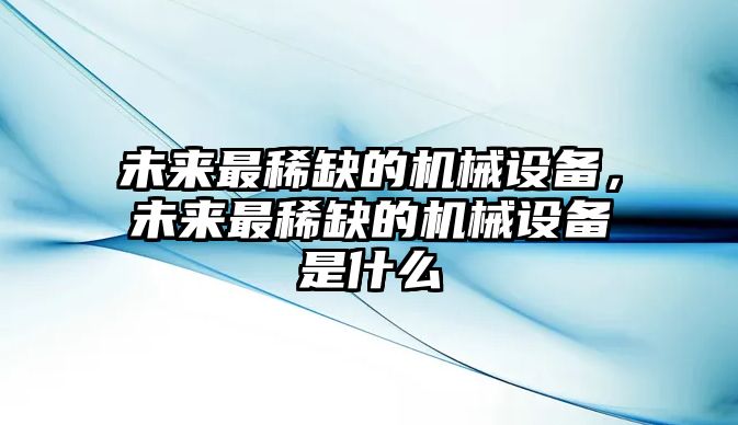 未來最稀缺的機(jī)械設(shè)備，未來最稀缺的機(jī)械設(shè)備是什么