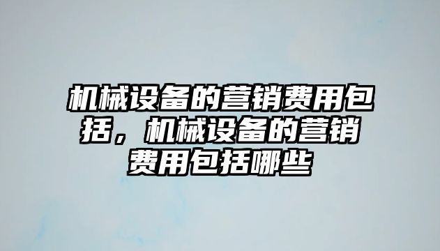 機械設(shè)備的營銷費用包括，機械設(shè)備的營銷費用包括哪些