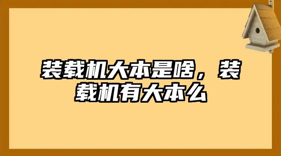 裝載機大本是啥，裝載機有大本么