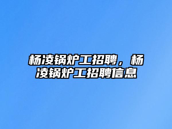 楊凌鍋爐工招聘，楊凌鍋爐工招聘信息