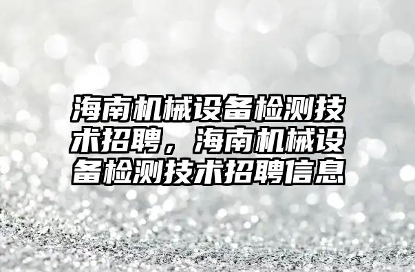 海南機械設備檢測技術招聘，海南機械設備檢測技術招聘信息