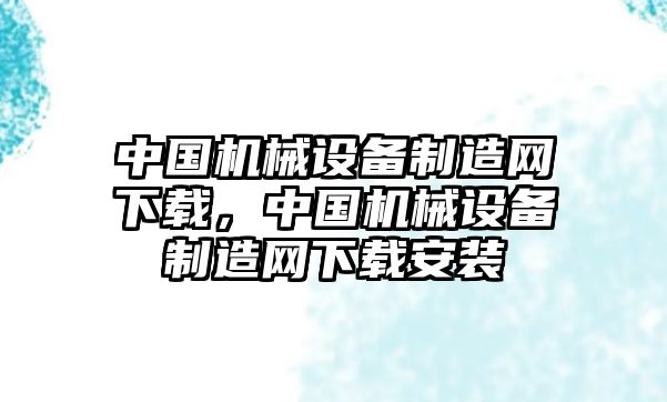 中國(guó)機(jī)械設(shè)備制造網(wǎng)下載，中國(guó)機(jī)械設(shè)備制造網(wǎng)下載安裝