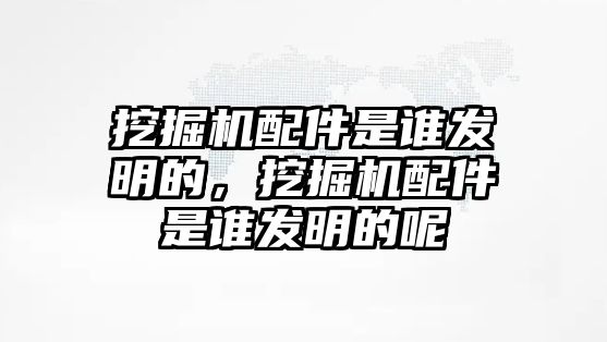 挖掘機(jī)配件是誰發(fā)明的，挖掘機(jī)配件是誰發(fā)明的呢