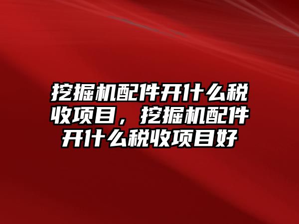 挖掘機(jī)配件開什么稅收項(xiàng)目，挖掘機(jī)配件開什么稅收項(xiàng)目好