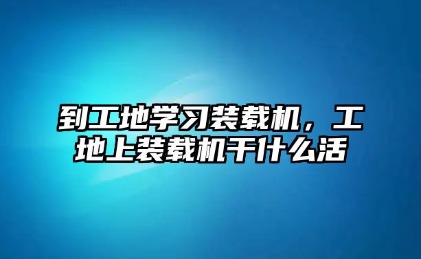 到工地學(xué)習(xí)裝載機，工地上裝載機干什么活