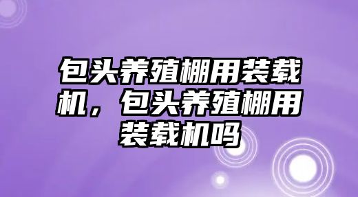 包頭養(yǎng)殖棚用裝載機(jī)，包頭養(yǎng)殖棚用裝載機(jī)嗎