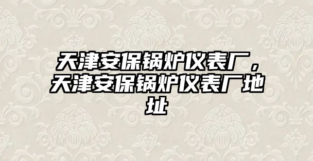 天津安保鍋爐儀表廠，天津安保鍋爐儀表廠地址