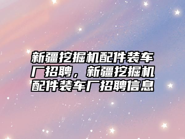 新疆挖掘機(jī)配件裝車廠招聘，新疆挖掘機(jī)配件裝車廠招聘信息