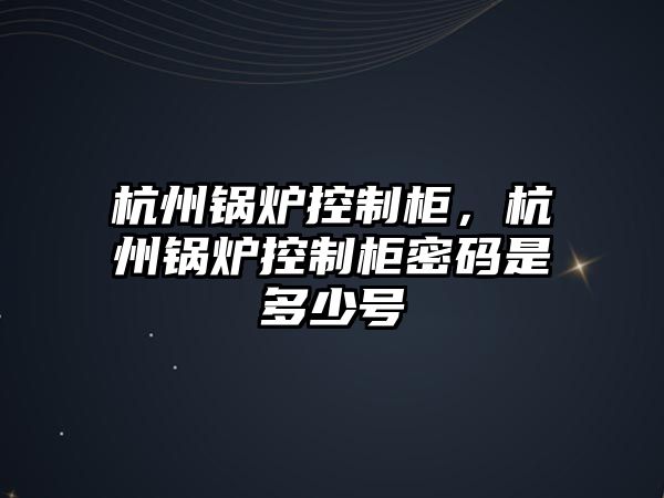 杭州鍋爐控制柜，杭州鍋爐控制柜密碼是多少號(hào)