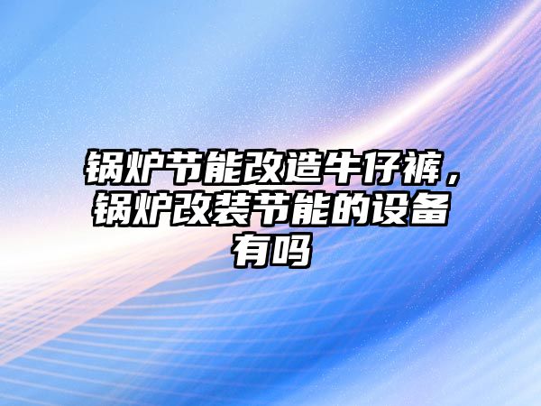 鍋爐節(jié)能改造牛仔褲，鍋爐改裝節(jié)能的設(shè)備有嗎