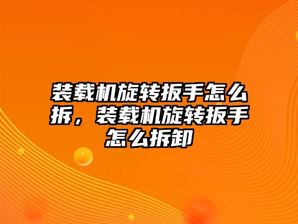 裝載機旋轉(zhuǎn)扳手怎么拆，裝載機旋轉(zhuǎn)扳手怎么拆卸