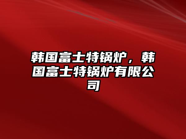 韓國(guó)富士特鍋爐，韓國(guó)富士特鍋爐有限公司