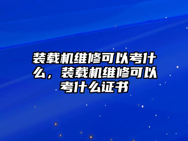 裝載機(jī)維修可以考什么，裝載機(jī)維修可以考什么證書(shū)