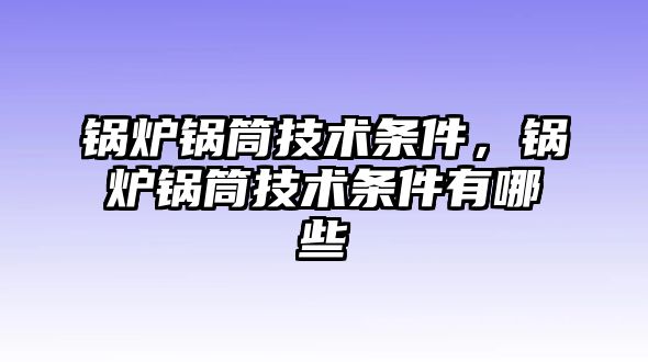 鍋爐鍋筒技術(shù)條件，鍋爐鍋筒技術(shù)條件有哪些