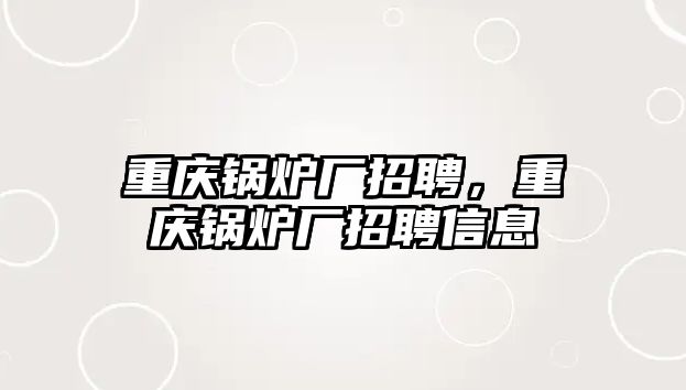 重慶鍋爐廠招聘，重慶鍋爐廠招聘信息